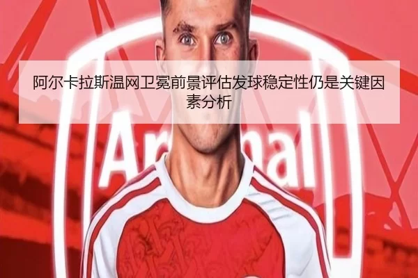 阿尔卡拉斯温网卫冕前景评估发球稳定性仍是关键因素分析